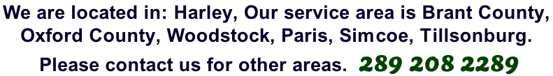 We are located in: Harley, Our service area is Brant County,  Oxford County, Woodstock, Paris, Simcoe, Tillsonburg.  Please contact us for other areas.  289 208 2289