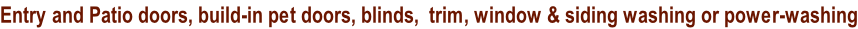 Entry and Patio doors, build-in pet doors, blinds,  trim, window & siding washing or power-washing